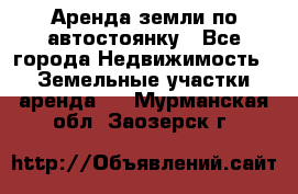Аренда земли по автостоянку - Все города Недвижимость » Земельные участки аренда   . Мурманская обл.,Заозерск г.
